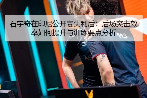 石宇奇在印尼公开赛失利后：后场突击效率如何提升与训练要点分析